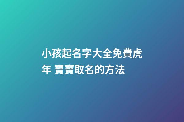 小孩起名字大全免費虎年 寶寶取名的方法